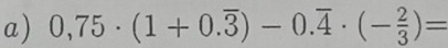 0,75· (1+0.overline 3)-0.overline 4· (- 2/3 )=