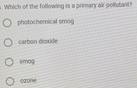 Which of the following is a primary air pollutant?
photochemical smog
carbon dioxide
smog
ozone