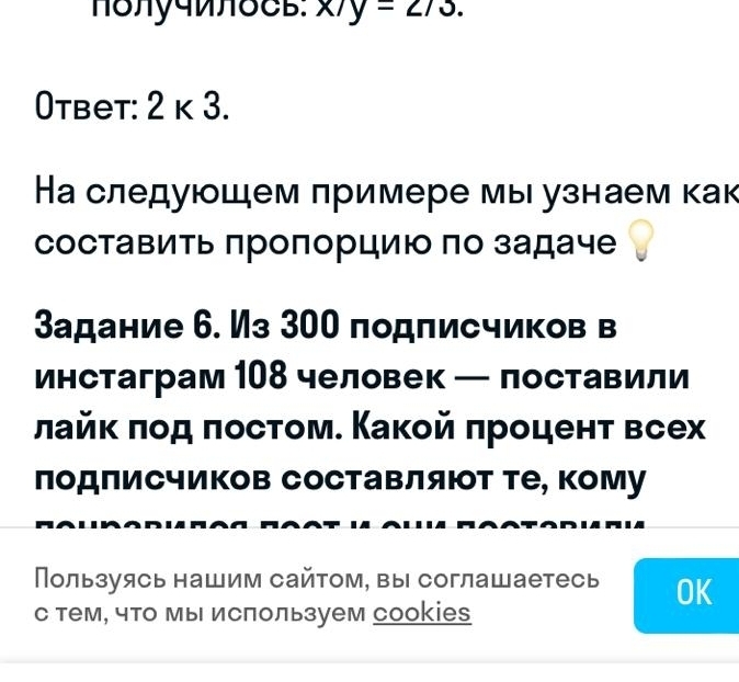 πδлучилδCB: x/y=2/3. 
Otbet: 2 κ 3. 
На следующем примере мы узнаем как 
составить πроπорцию πо задаче 
Задание 6. Из 300 подписчиков в 
инстаграм 108 человек — поставили 
лайк ποд πостом. Какой πроцент всех 
лодπисчиков составляют те, кому 
Пользуясь нашим сайтом, вы соглашаетесь OK 
с тем, что мы исπользуем сооkiеs