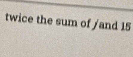 twice the sum of /and 15