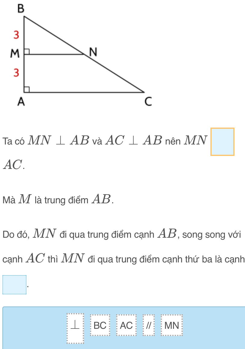 Ta có MN⊥ AB và AC⊥ AB nên MN □
AC. 
Mà M là trung điểm AB. 
Do đó, MN đi qua trung điểm cạnh AB, song song với 
cạnh AC thì MN đi qua trung điểm cạnh thứ ba là cạnh
□°
⊥ BC AC /I MN