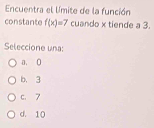 Encuentra el límite de la función
constante f(x)=7 cuando x tiende a 3.
Seleccione una:
a, 0
b. 3
c. 7
d. 10