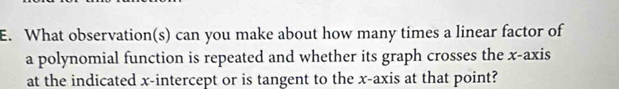 What observation(s) can you make about how many times a linear factor of 
a polynomial function is repeated and whether its graph crosses the x-axis 
at the indicated x-intercept or is tangent to the x-axis at that point?