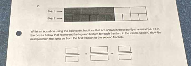 Write an equation using the equivalent fractions that are shown in these partly-shaded strips. Fill in 
the boxes below that represent the top and bottom for each fraction. In the middle section, show the 
multiplication that gets us from the first fraction to the second fraction.
 □ /□  = □ /□  = □ /□  