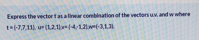 Express the vector t as a linear combination of the vectors u. v. and w where
t=(-7,7,11), u=(1,2,1), v=(-4,-1,2), w=(-3,1,3).