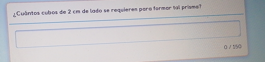 ¿Cuántos cubos de 2 cm de lado se requieren para formar tal prisma?
0 / 150