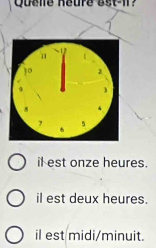 Quelle neure ést -11?
il est onze heures.
il est deux heures.
il est midi/minuit.