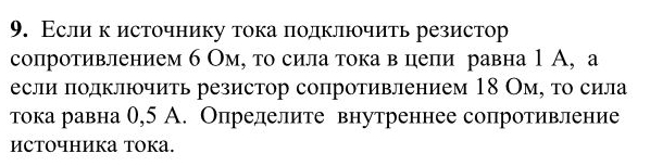 Еслик источнику тока πодклюочить резистор 
сопротивлением б Ом, то сила тока в цеπи равна 1 А, а 
если πодключить резистор сопротивлением 18 Ом, τо сила 
тока равна 0,5 А. Определите внутреннее сопротивление 
источника Tоkа.