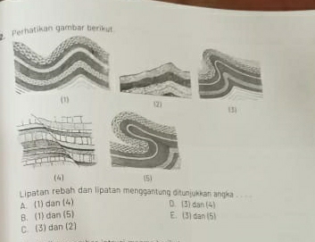 Perhatikan gambar berikut
(1)
(2)
(3)
(4] (5
Lipatan rebah dan lipatan menggantung ditunjukkan angka . .. .
A. (1) dan (4)
D. (3) dan (4)
B. (1) dan (5) E. (3) dan (5)
C. (3) dan (2)