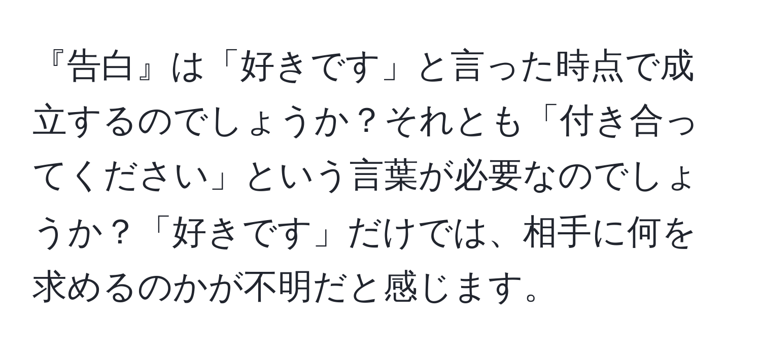 『告白』は「好きです」と言った時点で成立するのでしょうか？それとも「付き合ってください」という言葉が必要なのでしょうか？「好きです」だけでは、相手に何を求めるのかが不明だと感じます。