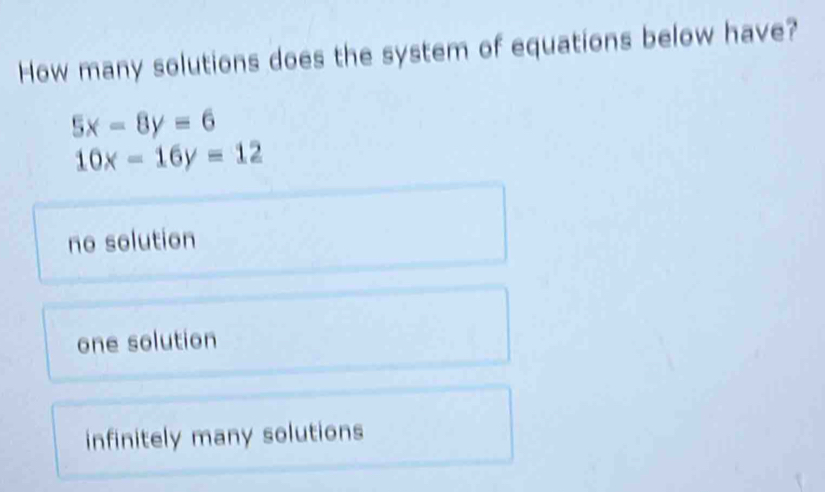 How many solutions does the system of equations below have?
5x-8y=6
10x-16y=12
no solution
one solution
infinitely many solutions