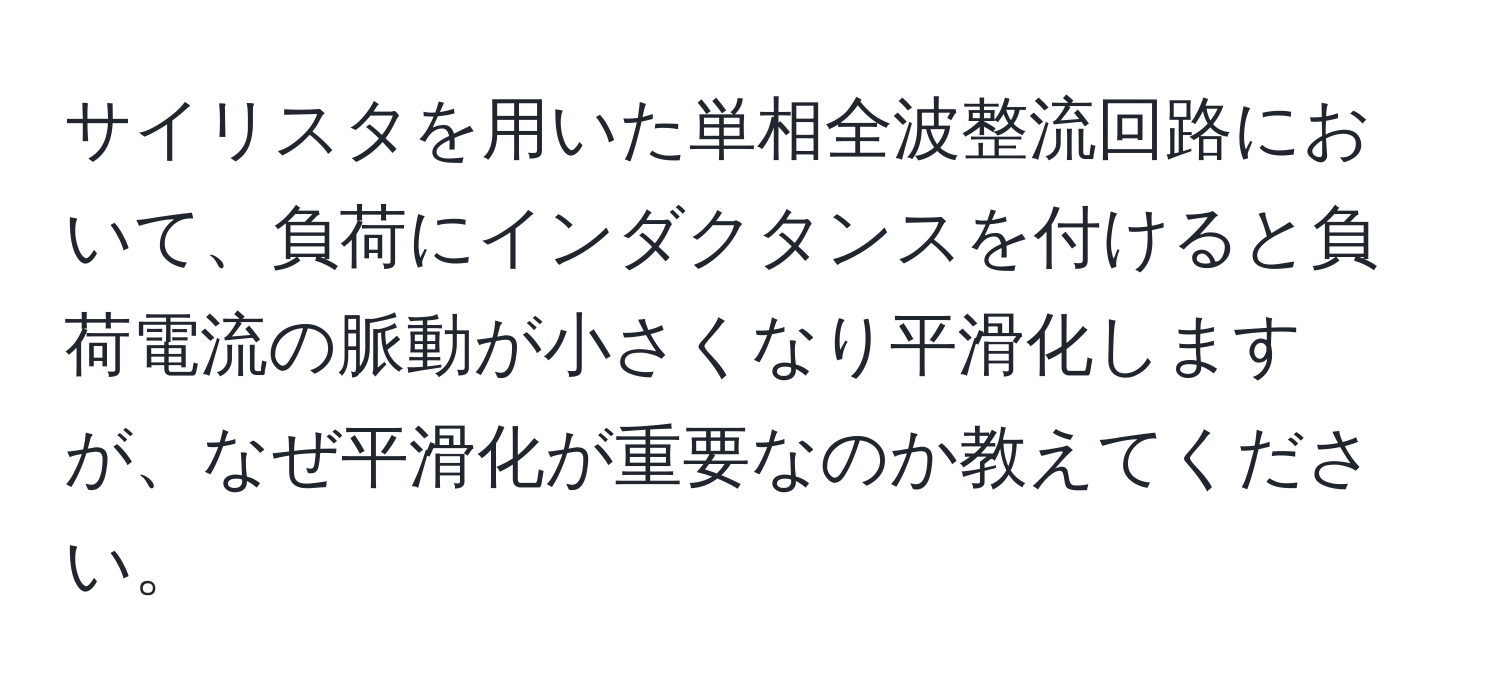 サイリスタを用いた単相全波整流回路において、負荷にインダクタンスを付けると負荷電流の脈動が小さくなり平滑化しますが、なぜ平滑化が重要なのか教えてください。