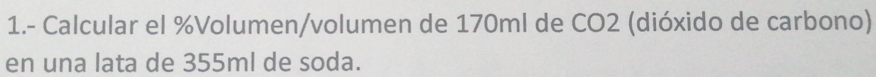 1.- Calcular el % Volumen/volumen de 170ml de CO2 (dióxido de carbono) 
en una lata de 355ml de soda.