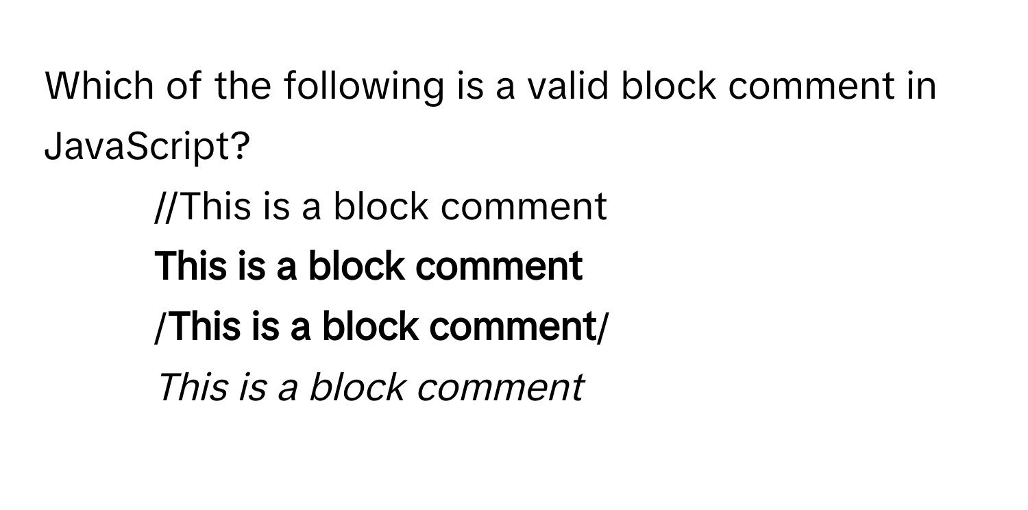 Which of the following is a valid block comment in JavaScript?

1) //This is a block comment
2) **This is a block comment**
3) /**This is a block comment**/
4) *This is a block comment*