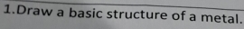 Draw a basic structure of a metal.