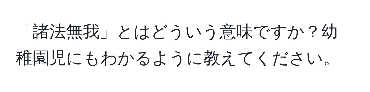 「諸法無我」とはどういう意味ですか？幼稚園児にもわかるように教えてください。