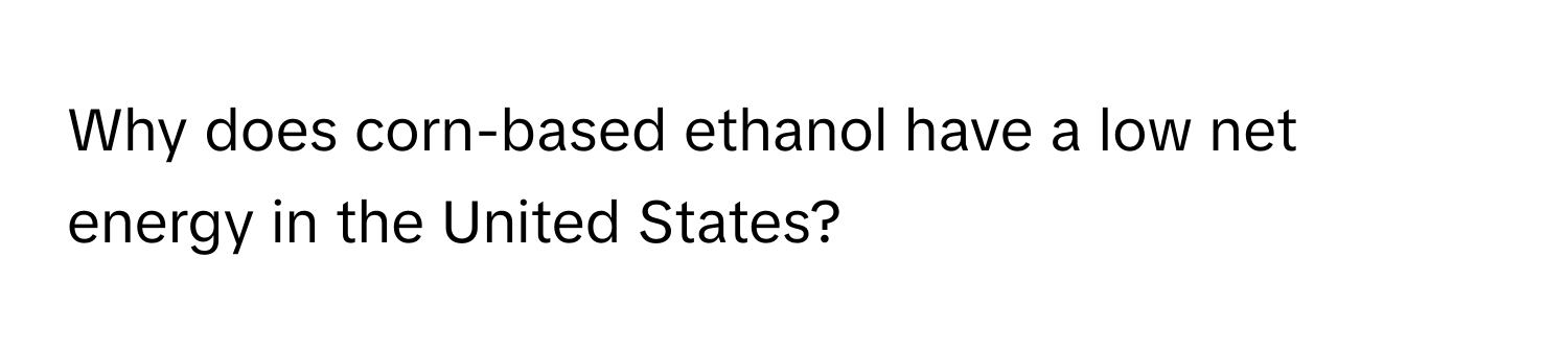 Why does corn-based ethanol have a low net energy in the United States?