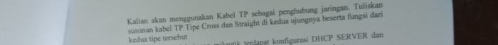 Kalian akan menggunakan Kabel TP sebagai penghubung jaringan. Tuliskan 
susunan kabel TP Tipe Cross dan Straight di kedua ujungnya beserta fungsi dari 
kedua tipe tersebut il terdapat konfigurasi DHCP SERVER dan