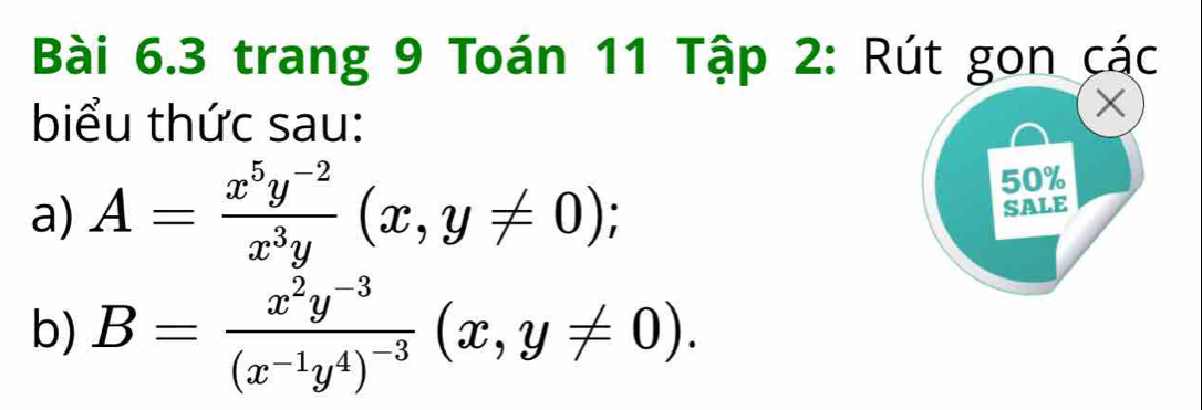 trang 9 Toán 11 Tập 2: Rút gon các
biểu thức sau:
×
a) A= (x^5y^(-2))/x^3y (x,y!= 0); 50%
SALE
b) B=frac x^2y^(-3)(x^(-1)y^4)^-3(x,y!= 0).