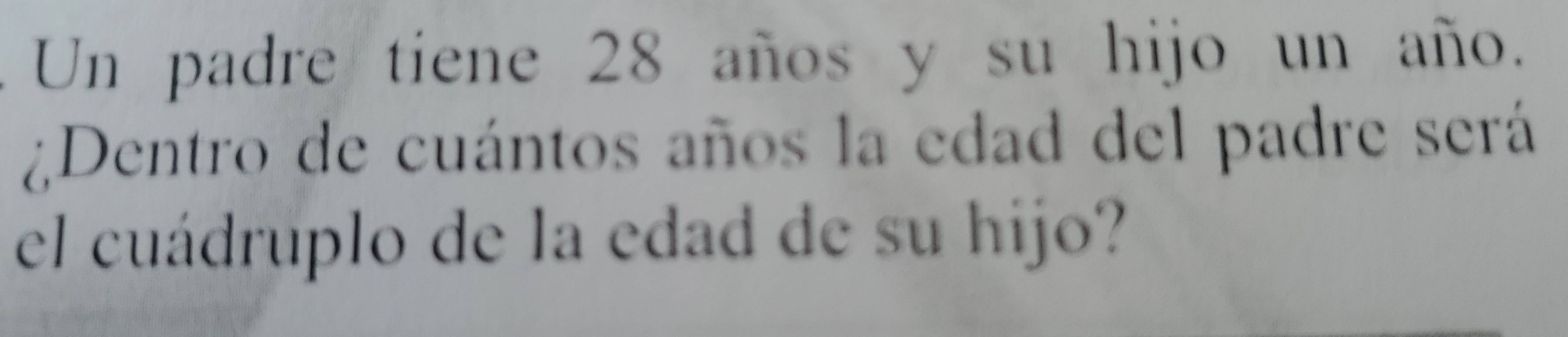 Un padre tiene 28 años y su hijo un año. 
¿Dentro de cuántos años la edad del padre será 
el cuádruplo de la edad de su hijo?