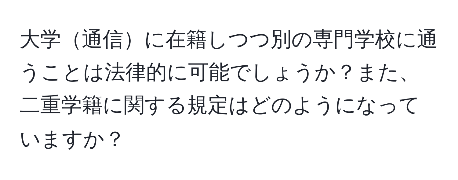 大学通信に在籍しつつ別の専門学校に通うことは法律的に可能でしょうか？また、二重学籍に関する規定はどのようになっていますか？