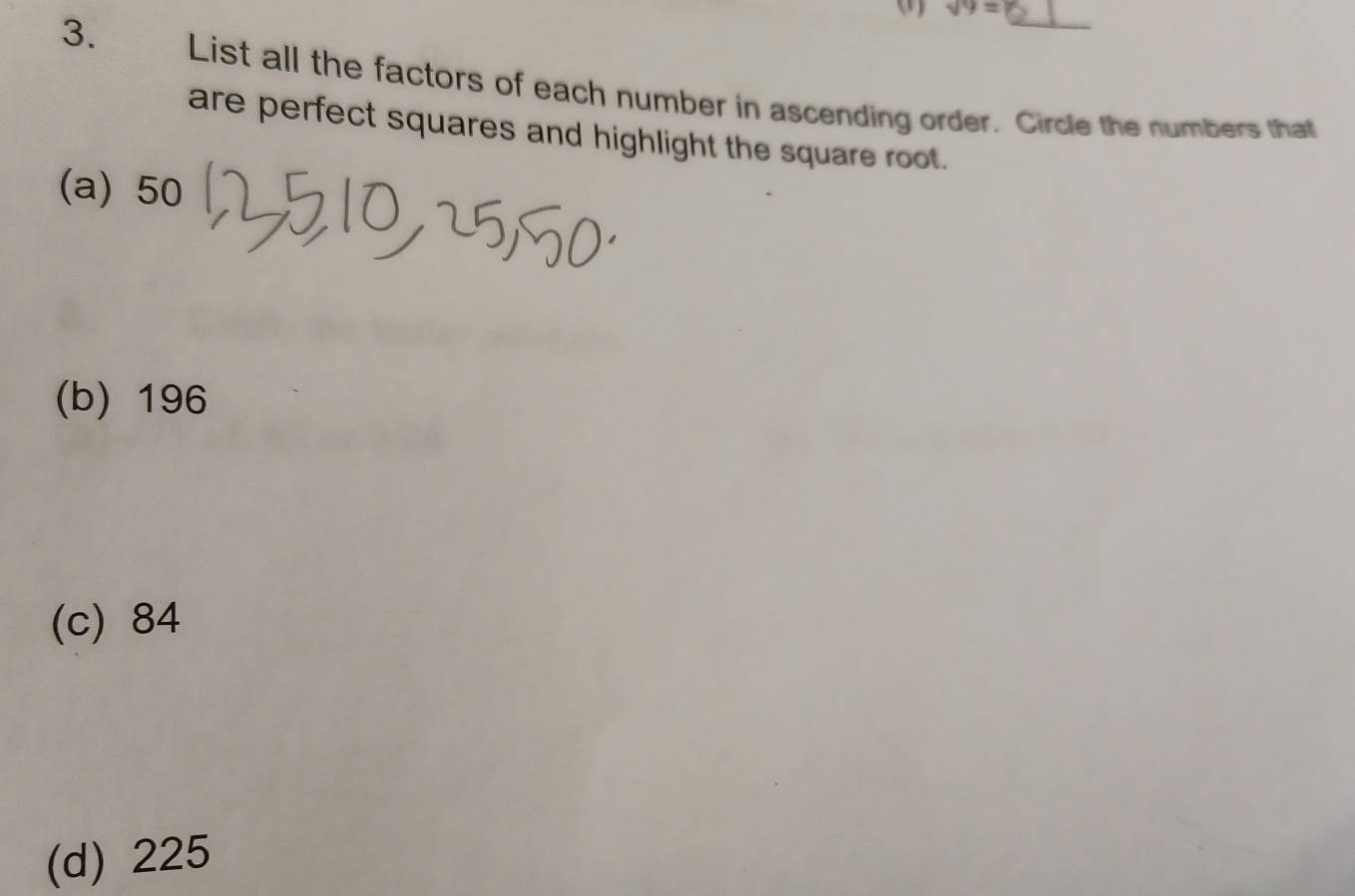 (1) sqrt(9)=
3. List all the factors of each number in ascending order. Circle the numbers that
are perfect squares and highlight the square root.
(a) 50
(b) 196
(c) 84
(d) 225