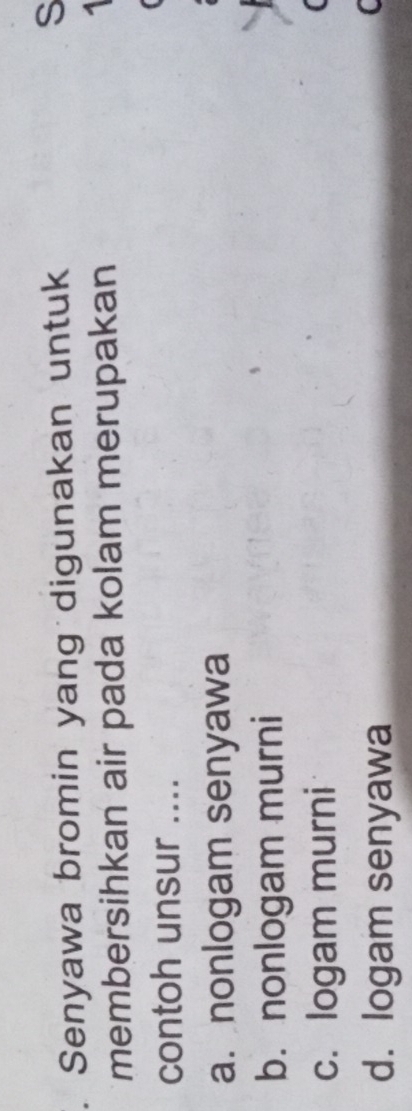 Senyawa bromin yang digunakan untuk
S
membersihkan air pada kolam merupakan
1
contoh unsur ....
a.nonlogam senyawa
b. nonlogam murni
c. logam murni
d. logam senyawa