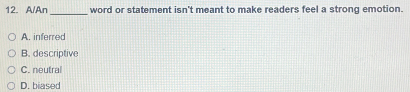 A/An _word or statement isn't meant to make readers feel a strong emotion.
A. inferred
B. descriptive
C. neutral
D. biased