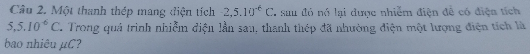 Một thanh thép mang điện tích -2,5.10^(-6)C. sau đó nó lại được nhiễm điện để có điện tích
5,5.10^(-6)C. . Trong quá trình nhiễm điện lần sau, thanh thép đã nhường điện một lượng điện tích là 
bao nhiêu μC?