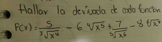 Hallar la devivada de cooda fancion
F(x)= 5/sqrt[3](x^4) -6sqrt[4](x^5)+ 7/sqrt[5](x^6) -8sqrt[6](x^7)