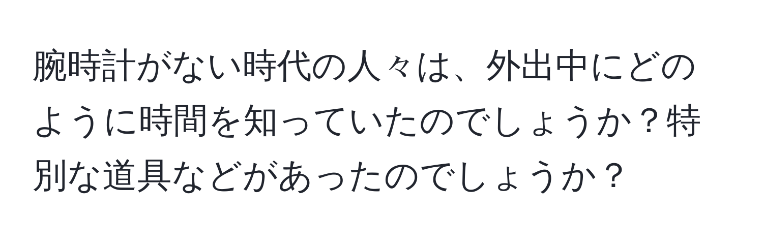 腕時計がない時代の人々は、外出中にどのように時間を知っていたのでしょうか？特別な道具などがあったのでしょうか？