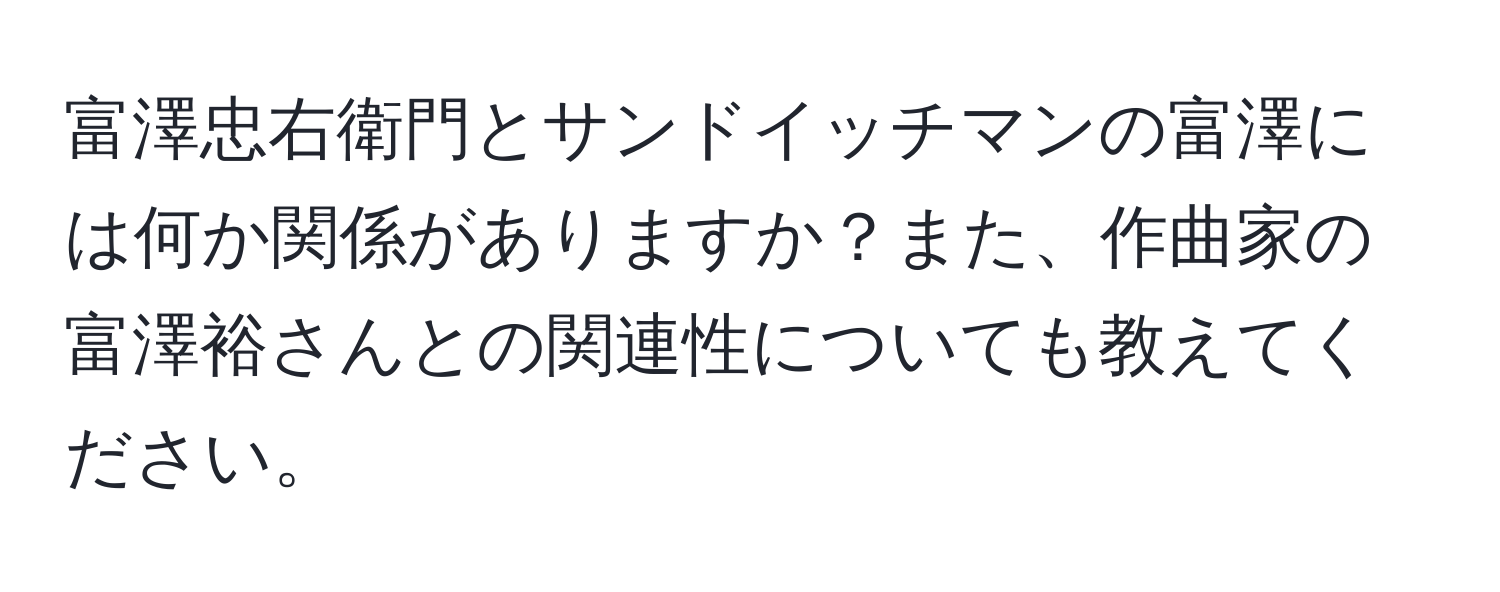 富澤忠右衛門とサンドイッチマンの富澤には何か関係がありますか？また、作曲家の富澤裕さんとの関連性についても教えてください。