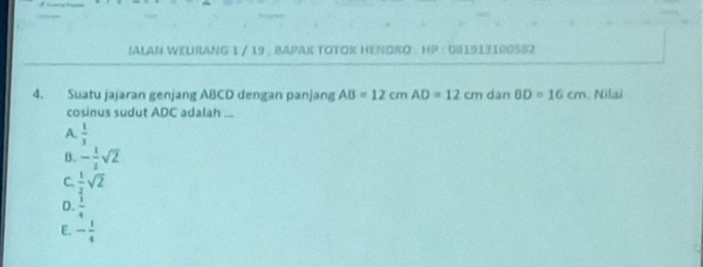 JALAN WEURANG 1 / 19 , BAPAK TOTOK HENDRO . HP : 081913100582
4. Suatu jajaran genjang ABCD dengan panjang AB=12cmAD=12cm dan BD=16cm Nilaï
cosinus sudut ADC adalah ...
A.  1/3 
B. - 1/2 sqrt(2)
C.  1/2 sqrt(2)
D.  1/4 
E. - 1/4 