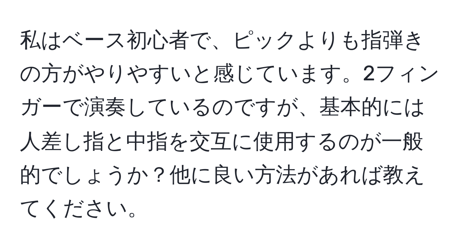 私はベース初心者で、ピックよりも指弾きの方がやりやすいと感じています。2フィンガーで演奏しているのですが、基本的には人差し指と中指を交互に使用するのが一般的でしょうか？他に良い方法があれば教えてください。