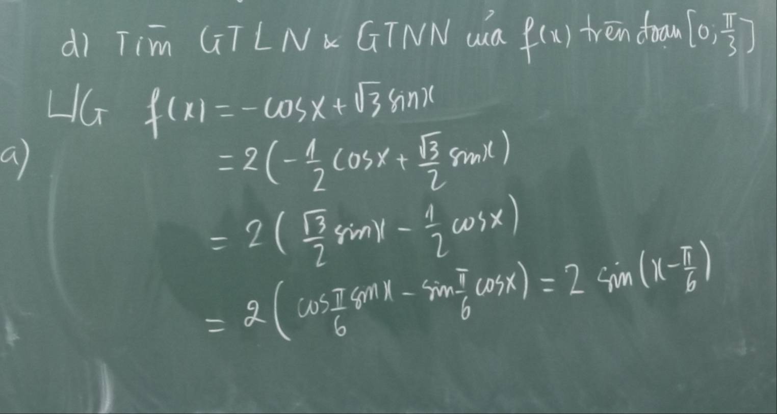 dì Tim GIT LN GTNN wa f(x) tren doom [0, π /3 ]
f(x)=-cos x+sqrt(3)sin x
a)
=2(- 1/2 cos x+ sqrt(3)/2 sin x)
=2( sqrt(3)/2 sin x- 1/2 cos x)
=2(cos  π /6 8^(nt)-sin  π /6 cos x)=2sin (x- π /6 )