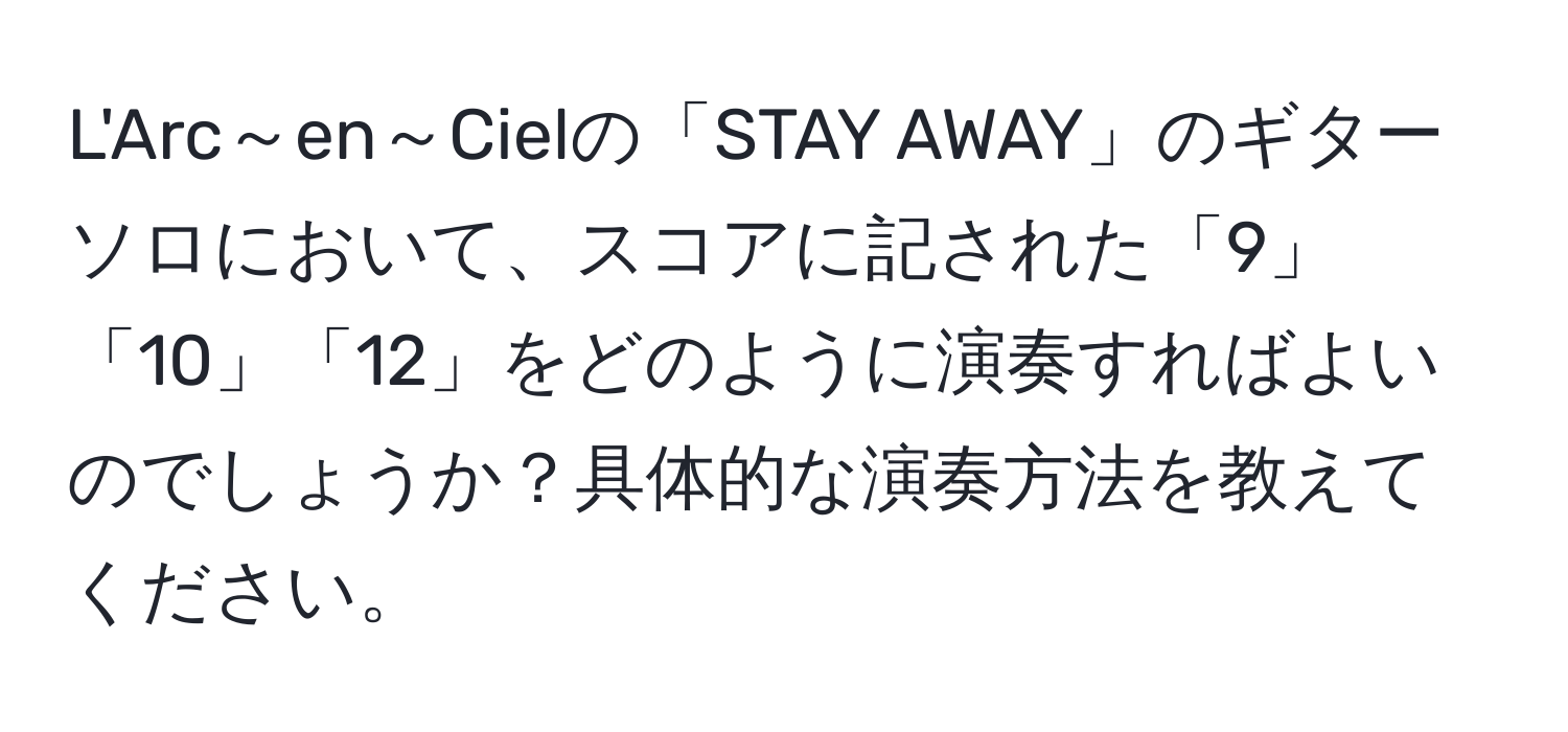 L'Arc～en～Cielの「STAY AWAY」のギターソロにおいて、スコアに記された「9」「10」「12」をどのように演奏すればよいのでしょうか？具体的な演奏方法を教えてください。