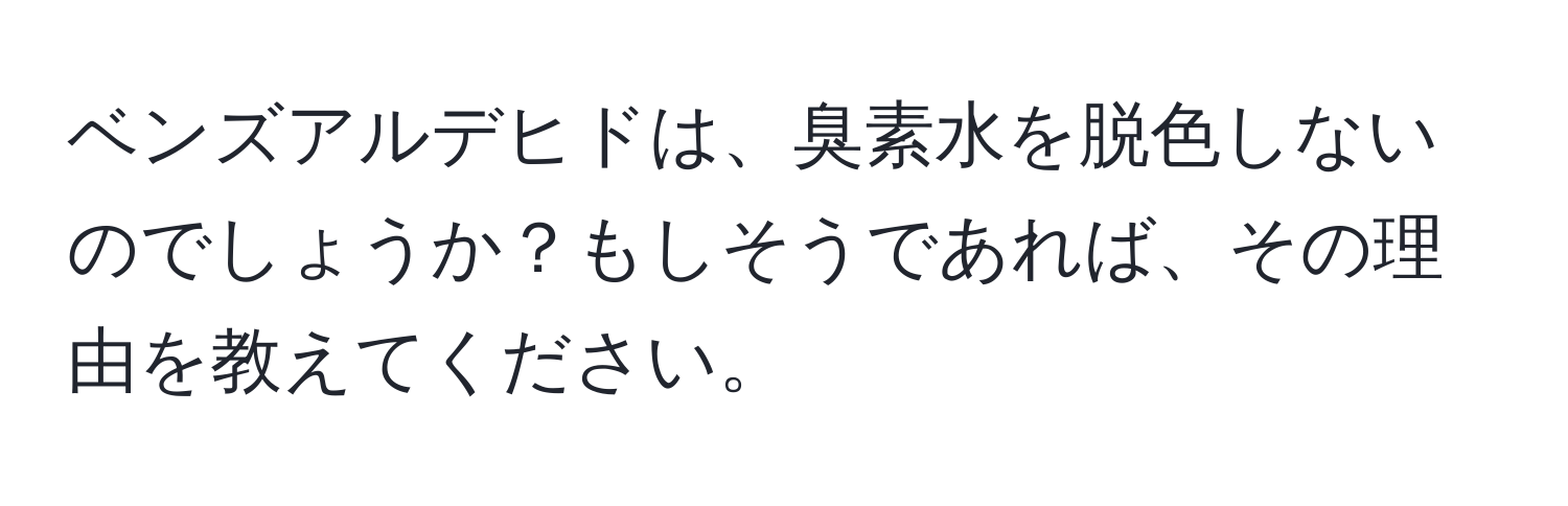 ベンズアルデヒドは、臭素水を脱色しないのでしょうか？もしそうであれば、その理由を教えてください。