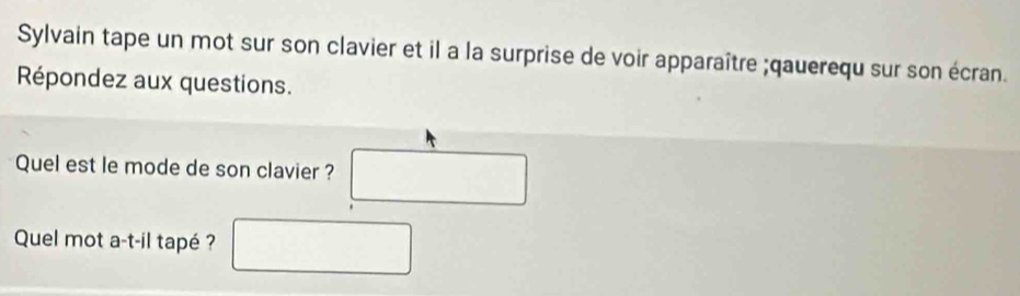 Sylvain tape un mot sur son clavier et il a la surprise de voir apparaître ;qauerequ sur son écran. 
Répondez aux questions. 
Quel est le mode de son clavier ? 
Quel mot a-t-il tapé ? □ 