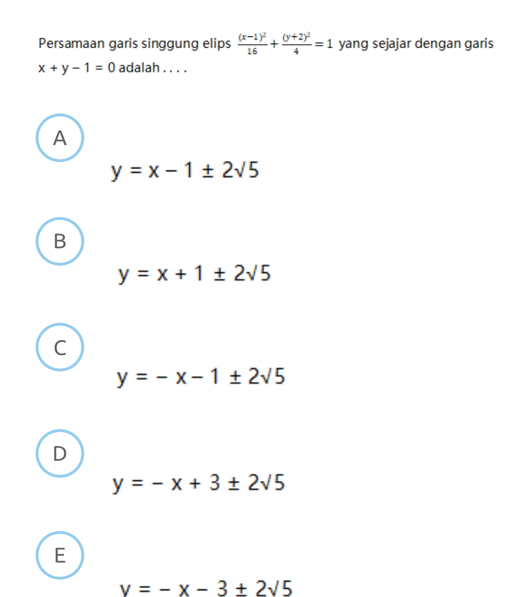 Persamaan garis singgung elips frac (x-1)^216+frac (y+2)^24=1 yang sejajar dengan garis
x+y-1=0 adalah . . . .
A
y=x-1± 2sqrt(5)
B
y=x+1± 2sqrt(5)
C
y=-x-1± 2sqrt(5)
D
y=-x+3± 2sqrt(5)
E
v=-x-3± 2sqrt(5)