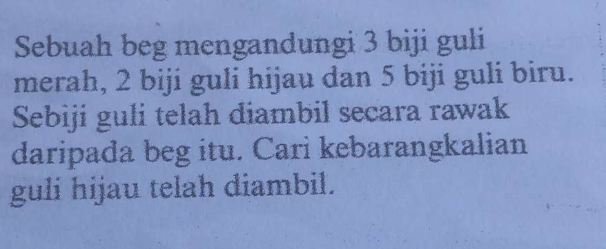 Sebuah beg mengandungi 3 biji guli 
merah, 2 biji guli hijau dan 5 biji guli biru. 
Sebiji guli telah diambil secara rawak 
daripada beg itu. Cari kebarangkalian 
guli hijau telah diambil.