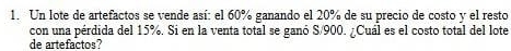 Un lote de artefactos se vende así: el 60% ganando el 20% de su precio de costo y el resto 
con una pérdida del 15%. Si en la venta total se ganó S/900. ¿Cuál es el costo total del lote 
de artefactos?