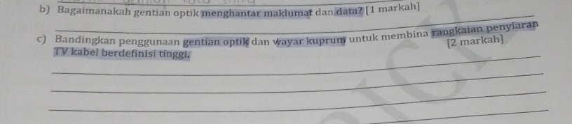 Bagaimanakah gentian optik menghantar maklumat dan data? [1 markah] 
_ 
c) Bandingkan penggunaan gentian optik dan wayar kuprum untuk membina rangkaian penyiaran 
[2 markah] 
_TV kabel berdefinisi tinggi. 
_ 
_ 
_