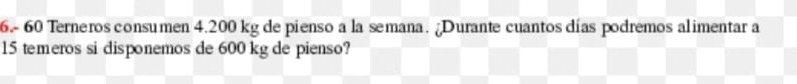 6.- 60 Terneros consumen 4.200 kg de pienso a la semana. ¿Durante cuantos días podremos alimentar a
15 temeros si disponemos de 600 kg de pienso?