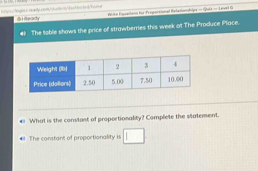 i-Ready Write Equations for Proportional Relationships — Quiz — Level G 
D The table shows the price of strawberries this week at The Produce Place. 
④ What is the constant of proportionality? Complete the statement. 
4 The constant of proportionality is □.