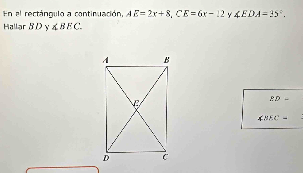 En el rectángulo a continuación, AE=2x+8, CE=6x-12 y ∠ EDA=35°. 
Hallar B D y ∠ BEC.
BD=
∠ BEC=