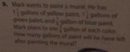 Mark wants to paint a mural. He has
1 gallam of yellow paint. 3 1/2  gallons of 
green paint, and  7/8  gallon of blue paint. 
Mark plans to use _ gallon of each color. 
How many gallons of paint will he have left 
after painting the mural?