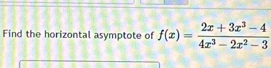 Find the horizontal asymptote of f(x)= (2x+3x^3-4)/4x^3-2x^2-3 