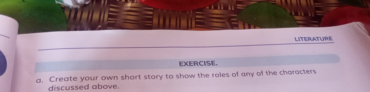 LITERATURE 
EXERCISE. 
a. Create your own short story to show the roles of any of the characters 
discussed above.