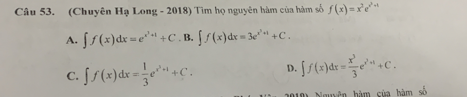 (Chuyên H_a - Long - 2018) Tìm họ nguyên hàm của hàm số f(x)=x^2e^(x^3)+1
A. ∈t f(x)dx=e^(x^3)+1+C.B.∈t f(x)dx=3e^(x^3)+1+C.
C. ∈t f(x)dx= 1/3 e^(x^3)+1+C.
D. ∈t f(x)dx= x^3/3 e^(x^3)+1+C. 
Nguyên hàm của hàm số