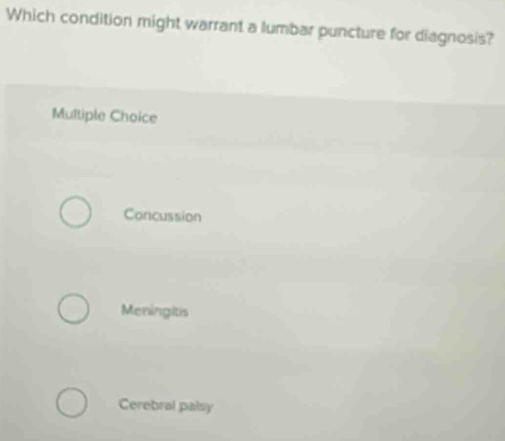 Which condition might warrant a lumbar puncture for diagnosis?
Multiple Choice
Concussion
Meningitis
Cerebral palsy